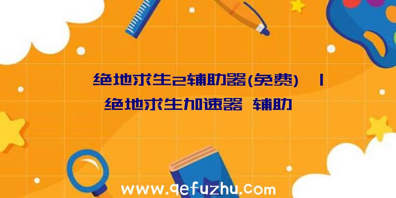 「绝地求生2辅助器(免费)」|绝地求生加速器